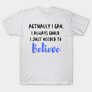 Actually I can, I always could I just needed to believe T-Shirt T-Shirt